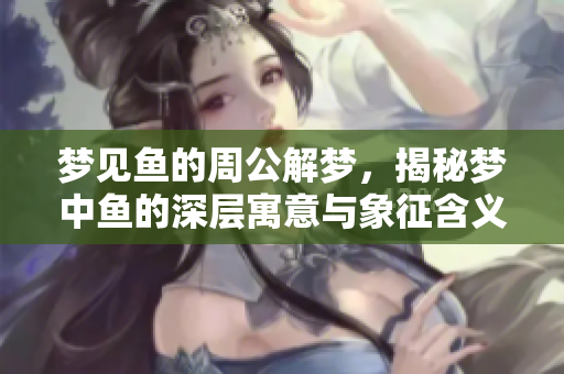 梦见鱼的周公解梦，揭秘梦中鱼的深层寓意与象征含义解析
