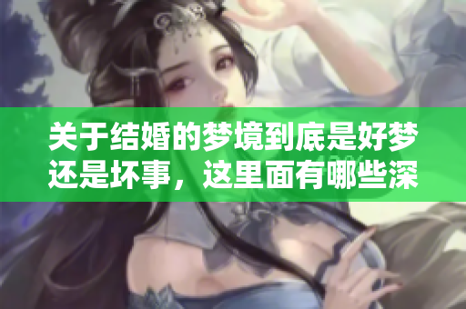 关于结婚的梦境到底是好梦还是坏事，这里面有哪些深意呢