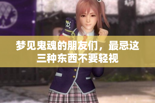 梦见鬼魂的朋友们，最忌这三种东西不要轻视