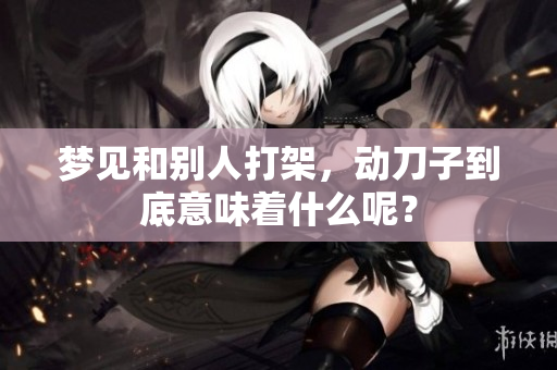 梦见和别人打架，动刀子到底意味着什么呢？