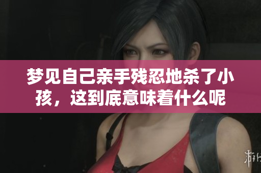 梦见自己亲手残忍地杀了小孩，这到底意味着什么呢