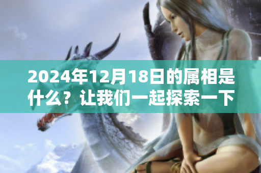 2024年12月18日的属相是什么？让我们一起探索一下吧！