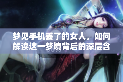 梦见手机丢了的女人，如何解读这一梦境背后的深层含义呢