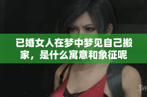 已婚女人在梦中梦见自己搬家，是什么寓意和象征呢