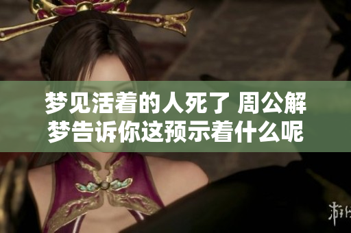 梦见活着的人死了 周公解梦告诉你这预示着什么呢