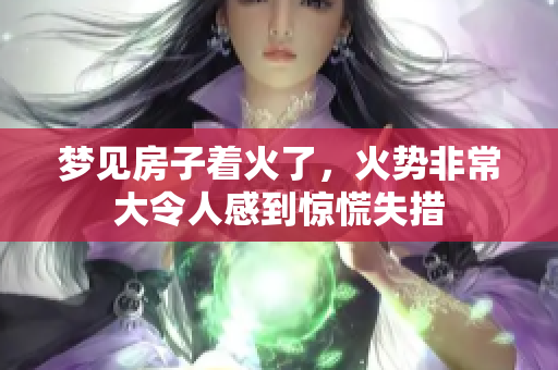 梦见房子着火了，火势非常大令人感到惊慌失措