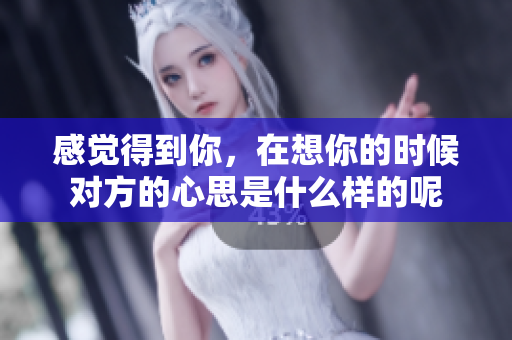 感觉得到你，在想你的时候对方的心思是什么样的呢