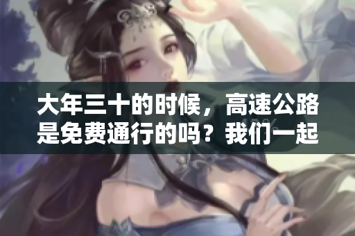 大年三十的时候，高速公路是免费通行的吗？我们一起看看吧！