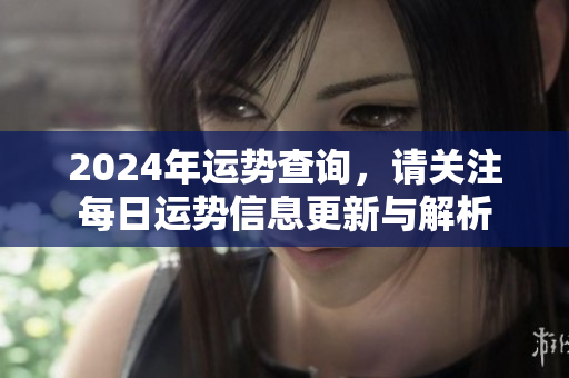 2024年运势查询，请关注每日运势信息更新与解析
