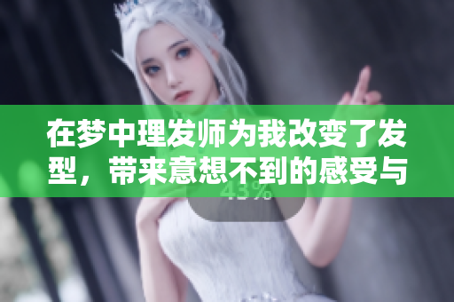 在梦中理发师为我改变了发型，带来意想不到的感受与体验