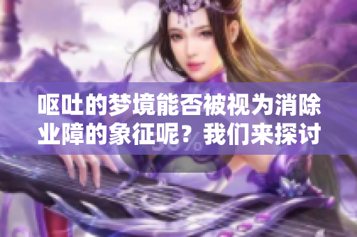 呕吐的梦境能否被视为消除业障的象征呢？我们来探讨一下这个问题。