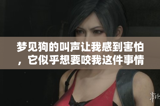 梦见狗的叫声让我感到害怕，它似乎想要咬我这件事情非常让我困惑。