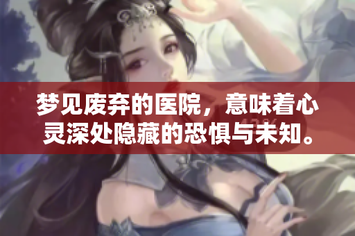 梦见废弃的医院，意味着心灵深处隐藏的恐惧与未知。