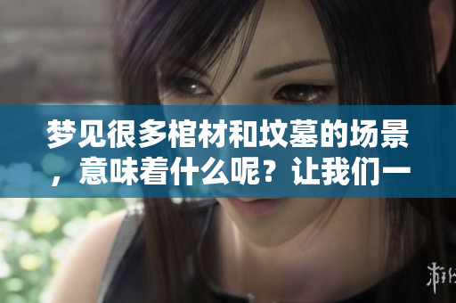 梦见很多棺材和坟墓的场景，意味着什么呢？让我们一起来探索一下。