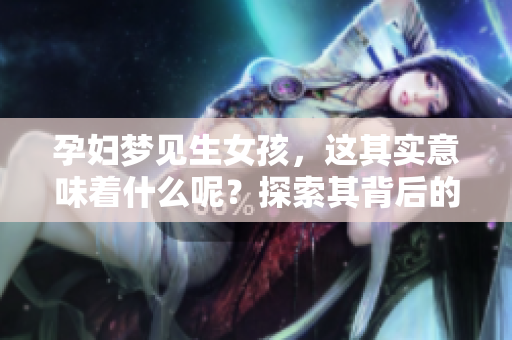 孕妇梦见生女孩，这其实意味着什么呢？探索其背后的深层含义与解读。
