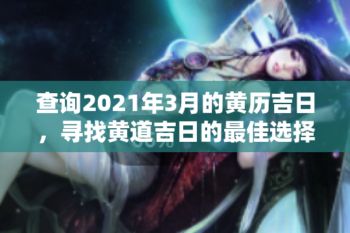 查询2021年3月的黄历吉日，寻找黄道吉日的最佳选择