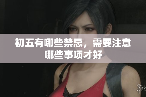 初五有哪些禁忌，需要注意哪些事项才好