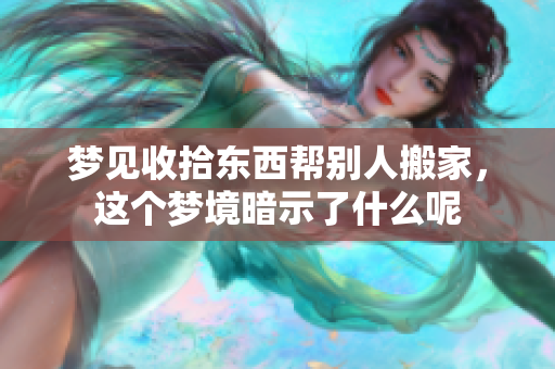 梦见收拾东西帮别人搬家，这个梦境暗示了什么呢