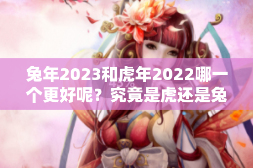 兔年2023和虎年2022哪一个更好呢？究竟是虎还是兔更胜一筹呢