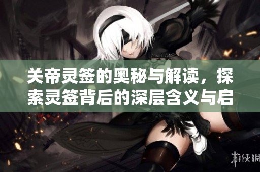 关帝灵签的奥秘与解读，探索灵签背后的深层含义与启示