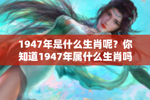 1947年是什么生肖呢？你知道1947年属什么生肖吗？