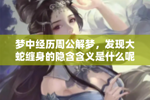 梦中经历周公解梦，发现大蛇缠身的隐含含义是什么呢