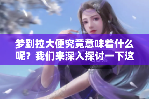 梦到拉大便究竟意味着什么呢？我们来深入探讨一下这个有趣的梦境。