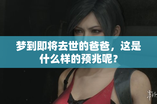 梦到即将去世的爸爸，这是什么样的预兆呢？