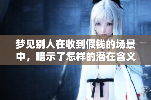 梦见别人在收到假钱的场景中，暗示了怎样的潜在含义呢