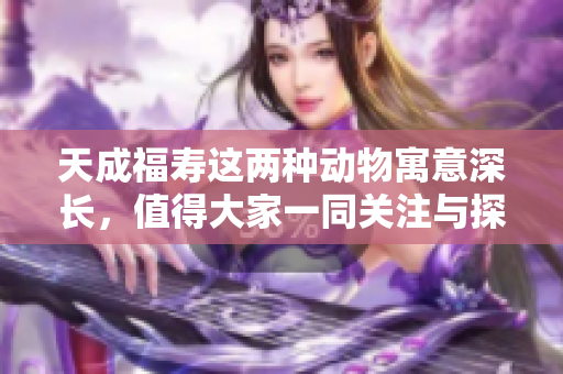 天成福寿这两种动物寓意深长，值得大家一同关注与探讨
