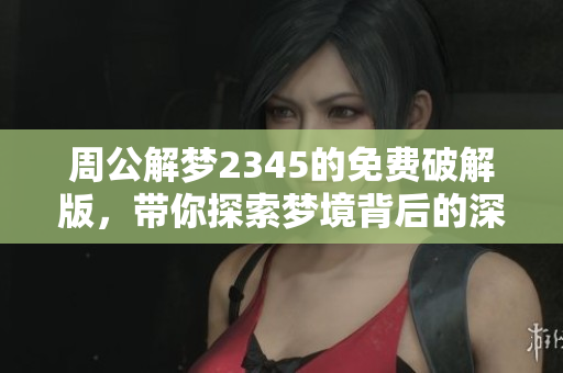 周公解梦2345的免费破解版，带你探索梦境背后的深意与秘密