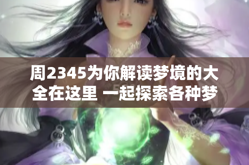 周2345为你解读梦境的大全在这里 一起探索各种梦的意义与解析