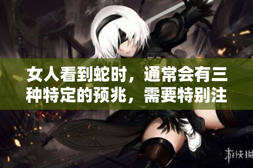 女人看到蛇时，通常会有三种特定的预兆，需要特别注意。