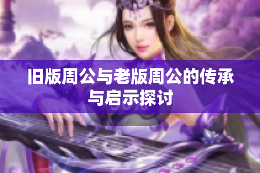 旧版周公与老版周公的传承与启示探讨