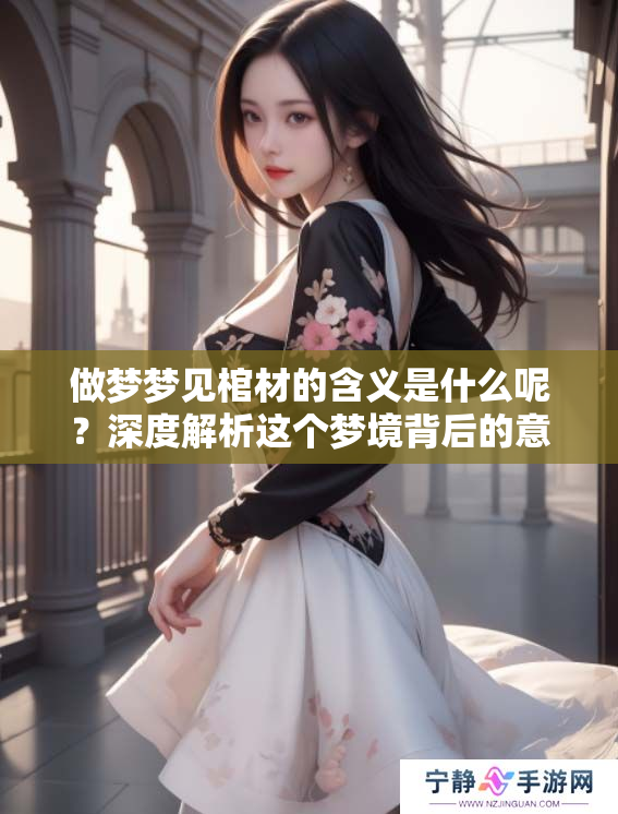 做梦梦见棺材的含义是什么呢？深度解析这个梦境背后的意义。