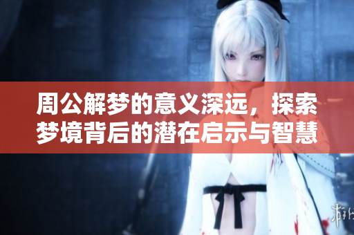 周公解梦的意义深远，探索梦境背后的潜在启示与智慧