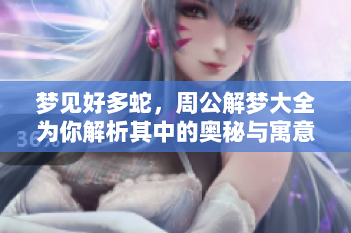 梦见好多蛇，周公解梦大全为你解析其中的奥秘与寓意