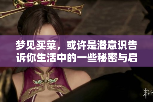 梦见买菜，或许是潜意识告诉你生活中的一些秘密与启示