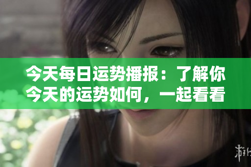 今天每日运势播报：了解你今天的运势如何，一起看看吧！
