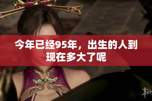 今年已经95年，出生的人到现在多大了呢