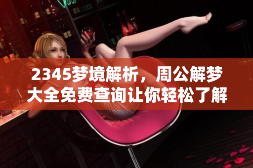 2345梦境解析，周公解梦大全免费查询让你轻松了解梦的奥秘