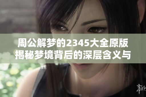 周公解梦的2345大全原版揭秘梦境背后的深层含义与解析方法