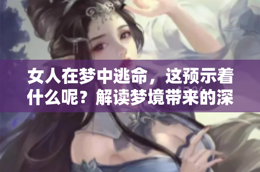 女人在梦中逃命，这预示着什么呢？解读梦境带来的深层寓意！