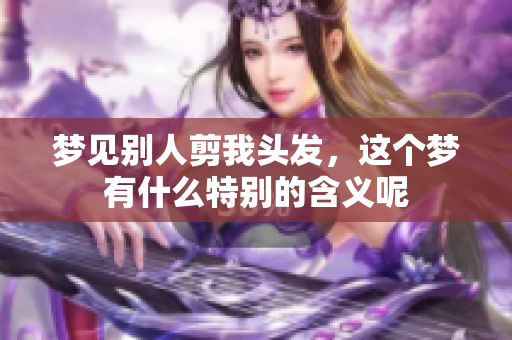 梦见别人剪我头发，这个梦有什么特别的含义呢