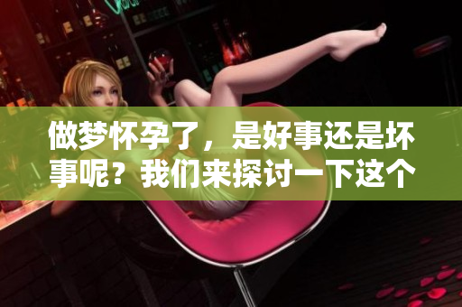 做梦怀孕了，是好事还是坏事呢？我们来探讨一下这个问题。