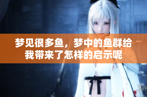 梦见很多鱼，梦中的鱼群给我带来了怎样的启示呢
