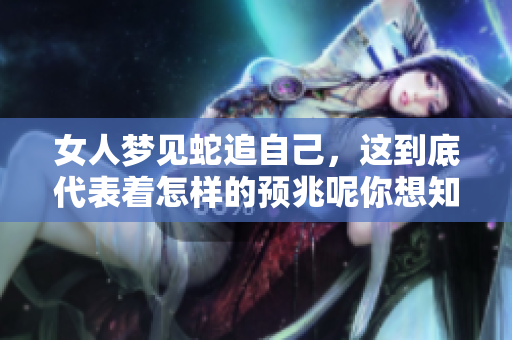 女人梦见蛇追自己，这到底代表着怎样的预兆呢你想知道吗
