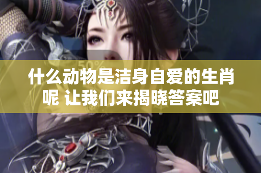 什么动物是洁身自爱的生肖呢 让我们来揭晓答案吧