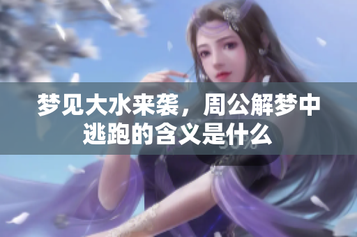 梦见大水来袭，周公解梦中逃跑的含义是什么