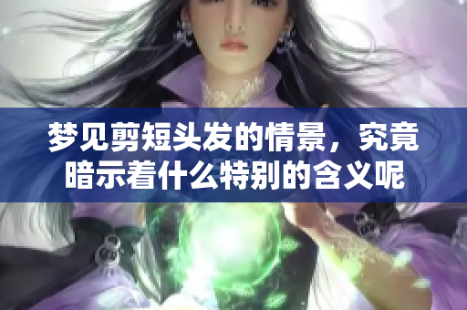梦见剪短头发的情景，究竟暗示着什么特别的含义呢